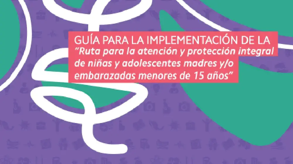 Guía para la implementación de la “Ruta para la atención y protección integral de niñas y adolescentes madres y/o embarazadas menores de 15 años”